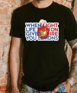 When Light Life Them On Gives Fire You Lemons shirt