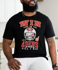 Win Lose Or Tie I’m A San Francisco 49ers Fan Till I Die Shirt