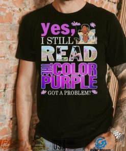 Yes, I Still Read The Color Purple Got A Problem shirt