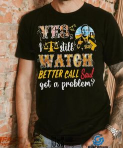 Yes, I Still Watch Better Call Saul Got A Problem shirt