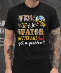 Yes, I Still Watch Better Call Saul Got A Problem shirt