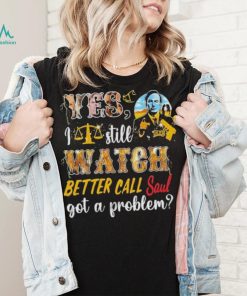 Yes, I Still Watch Better Call Saul Got A Problem shirt
