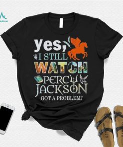 Yes, I Still Watch Percy Jackson Got A Problem shirt