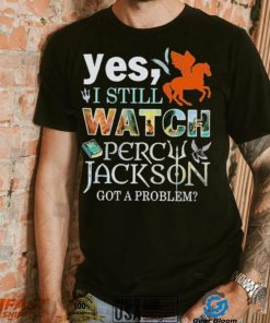 Yes, I Still Watch Percy Jackson Got A Problem shirt