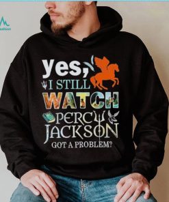 Yes, I Still Watch Percy Jackson Got A Problem shirt