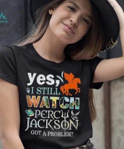 Yes, I Still Watch Percy Jackson Got A Problem shirt