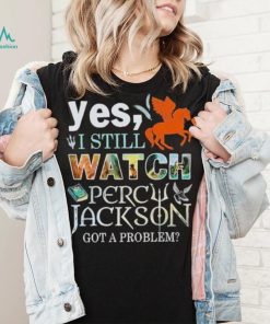 Yes, I Still Watch Percy Jackson Got A Problem shirt