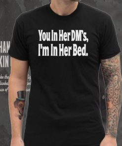 You In Her Dm’s I’m In Her Bed T Shirt