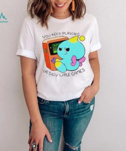 You Keep Playing Ur Silly Little Games T Shirt