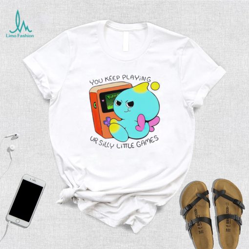 You Keep Playing Ur Silly Little Games T Shirt
