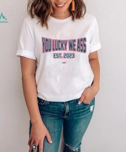 You Lucky We Ass est. 2023 T Shirt