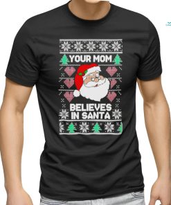 Your mom believes in Santa Ugly Christmas shirt
