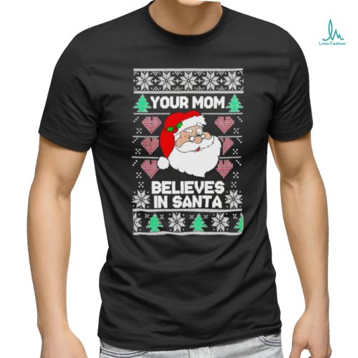 Your mom believes in Santa Ugly Christmas shirt