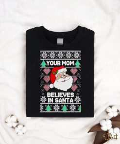 Your mom believes in Santa Ugly Christmas shirt