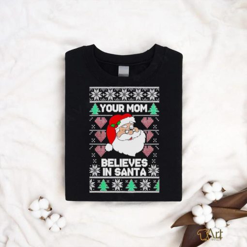 Your mom believes in Santa Ugly Christmas shirt