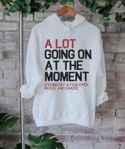 A Lot Going On At The Moment Pissing Off A Few Dads Brads And Chads Shirt