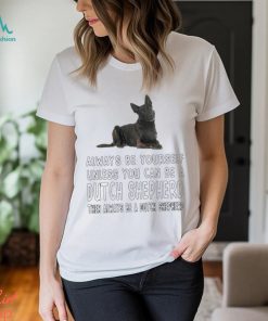 Always be yourself unless you can be a Dutch Shepherd then always be a Dutch Shepherd shirt