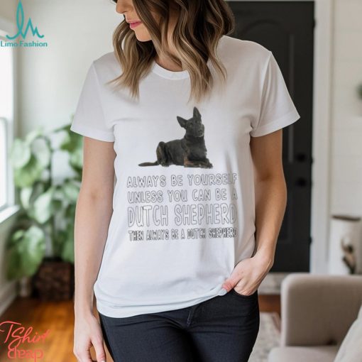 Always be yourself unless you can be a Dutch Shepherd then always be a Dutch Shepherd shirt