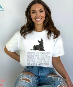 Always be yourself unless you can be a Dutch Shepherd then always be a Dutch Shepherd shirt