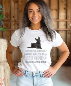 Always be yourself unless you can be a Dutch Shepherd then always be a Dutch Shepherd shirt