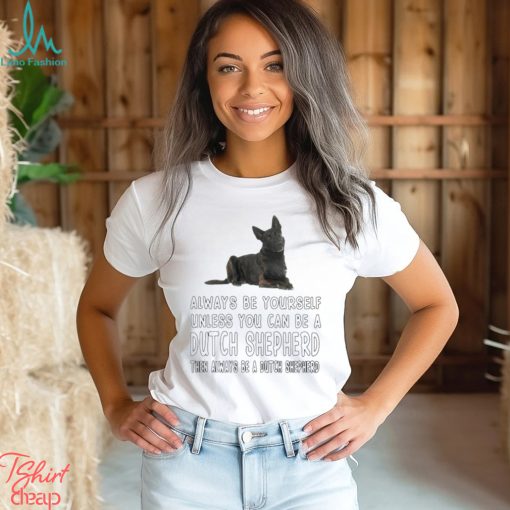 Always be yourself unless you can be a Dutch Shepherd then always be a Dutch Shepherd shirt