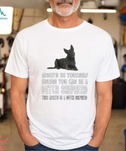 Always be yourself unless you can be a Dutch Shepherd then always be a Dutch Shepherd shirt