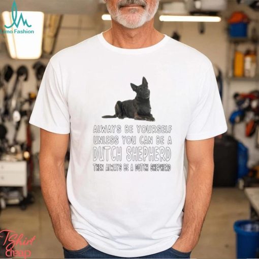 Always be yourself unless you can be a Dutch Shepherd then always be a Dutch Shepherd shirt