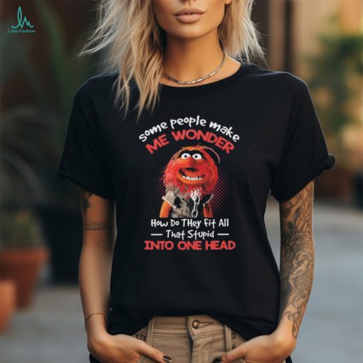 Animal Muppet some people make me wonder how do they fit all that stupid into one head shirt