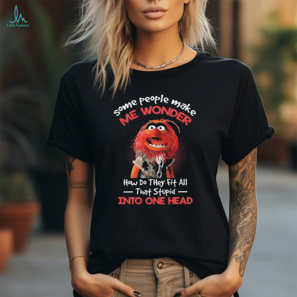 Animal Muppet some people make me wonder how do they fit all that stupid into one head shirt Animal Muppet some people make me wonder how do they fit all that stupid into one head shirt