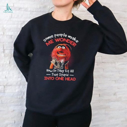 Animal Muppet some people make me wonder how do they fit all that stupid into one head shirt
