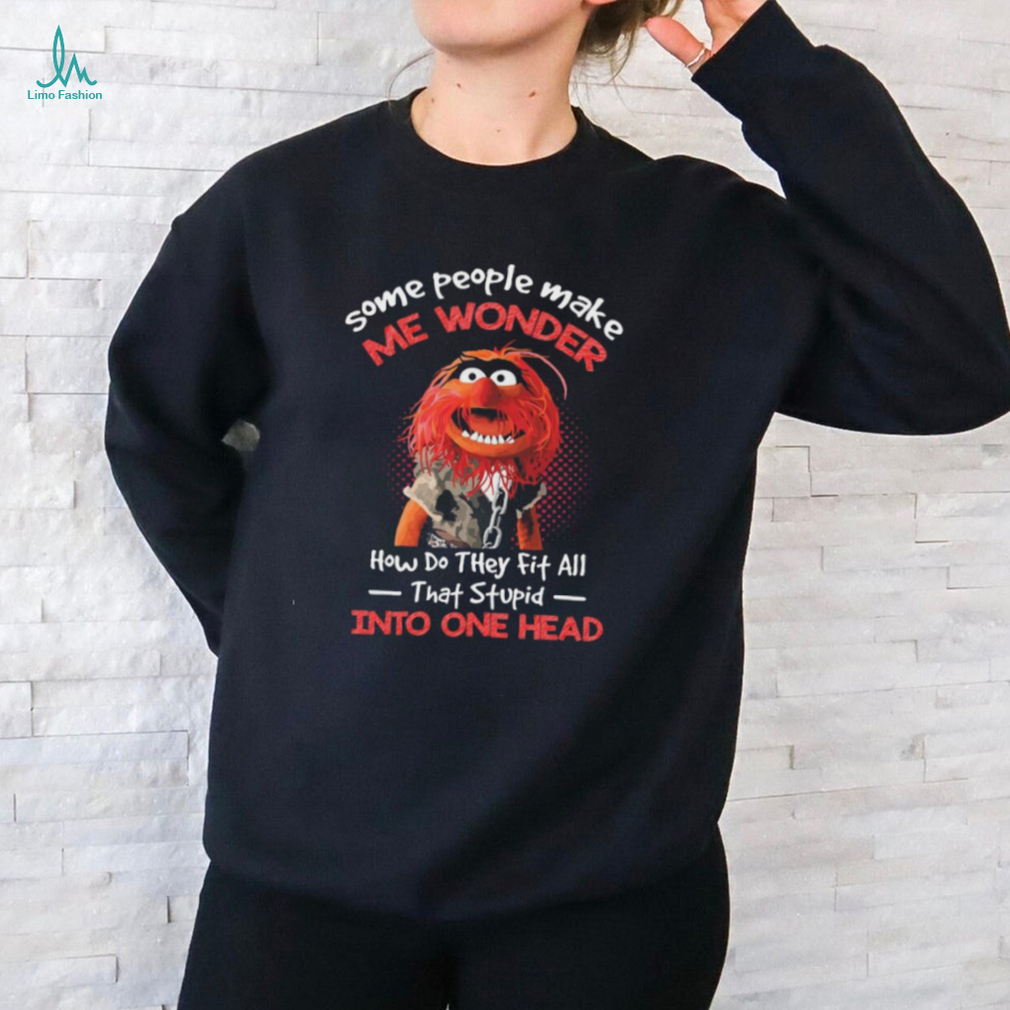 Animal Muppet some people make me wonder how do they fit all that stupid into one head shirt Animal Muppet some people make me wonder how do they fit all that stupid into one head shirt