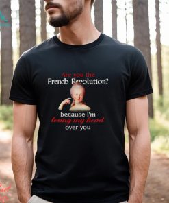 Are You The French Revolution Because I’m Losing My Head Over You shirt