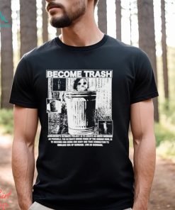 Become Trash Humankind’s Ultimate Project Is To Create As Much Garbage As Possible Shirt