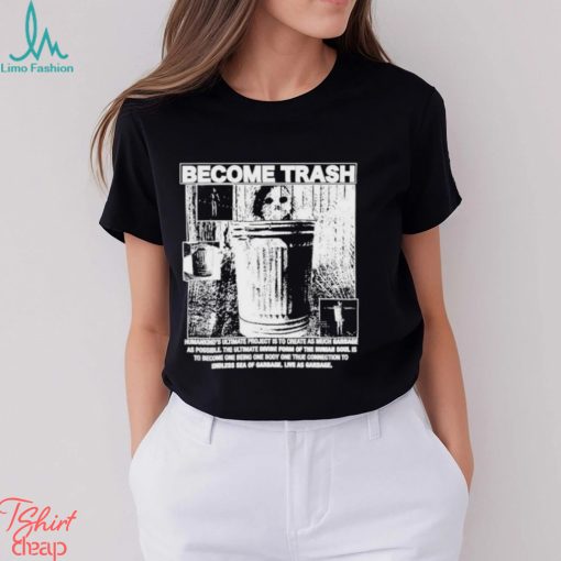 Become Trash Humankind’s Ultimate Project Is To Create As Much Garbage As Possible Shirt