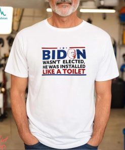 Biden Wasn’t Elected He Was Installed Like A Toilet Shirt