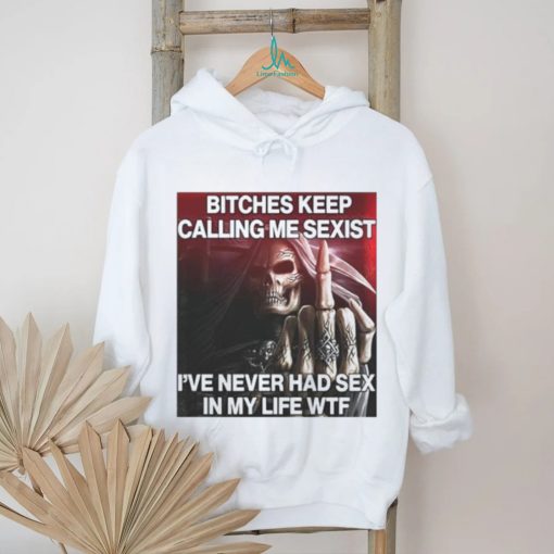 Bitches Keep Calling Me Sexist, I’ve Never Had Sex In My Life Wtf shirt