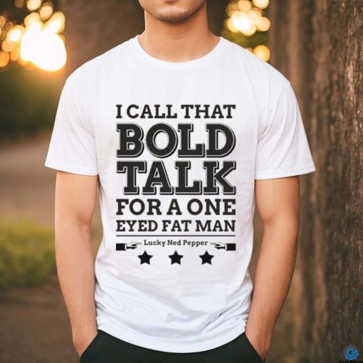 Bold Talk for a One Eyed Fat Man shirt