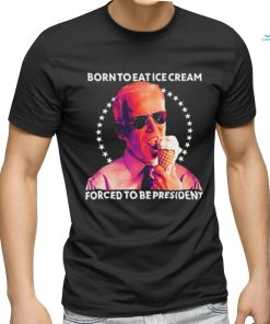 Born To Eat Ice Cream Forced To Be President t shirt