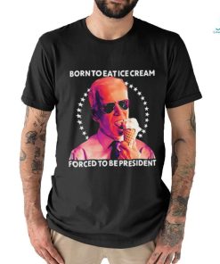 Born To Eat Ice Cream Forced To Be President t shirt