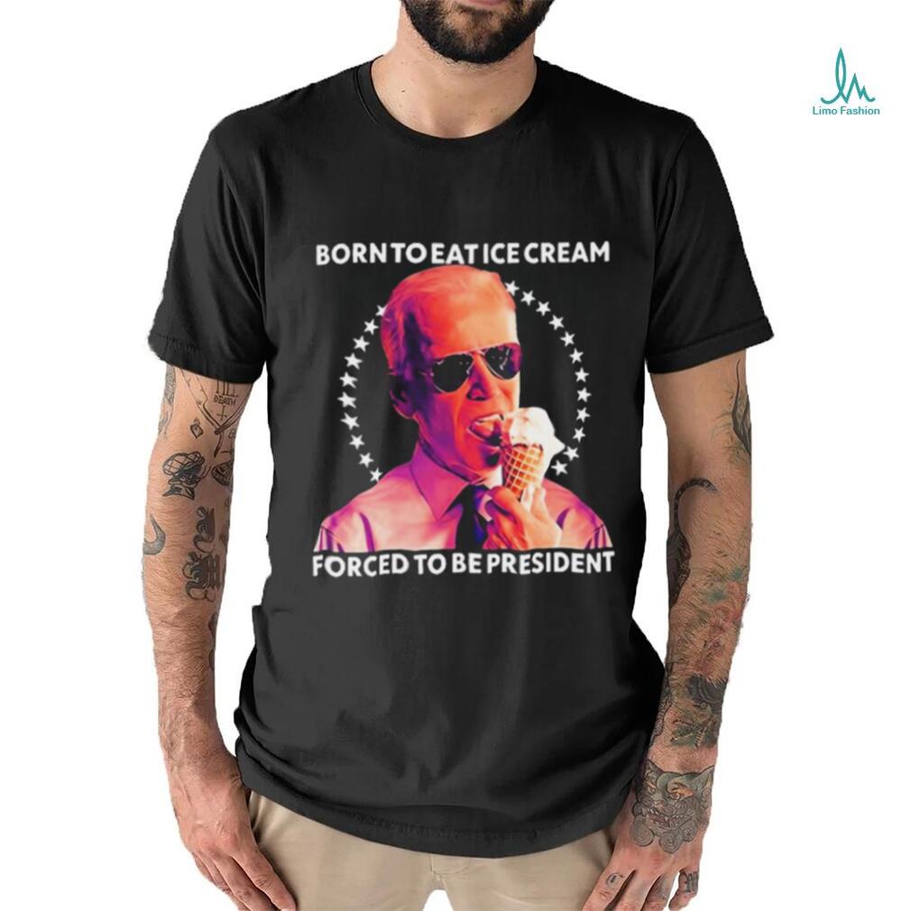 Born To Eat Ice Cream Forced To Be President t shirt Born To Eat Ice Cream Forced To Be President t shirt