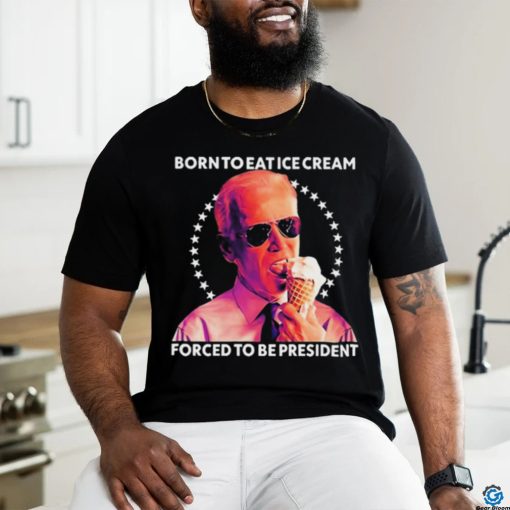 Born To Eat Ice Cream Forced To Be President t shirt