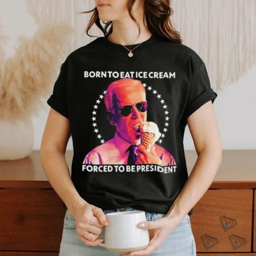 Born To Eat Ice Cream Forced To Be President t shirt
