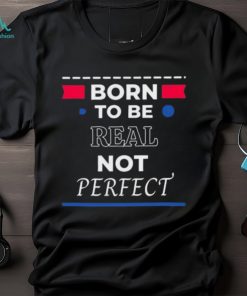 Born to be real not perfect 2024 shirt