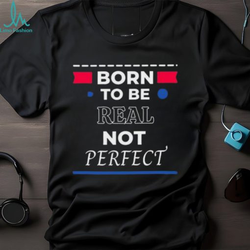 Born to be real not perfect 2024 shirt