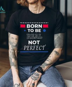 Born to be real not perfect 2024 shirt
