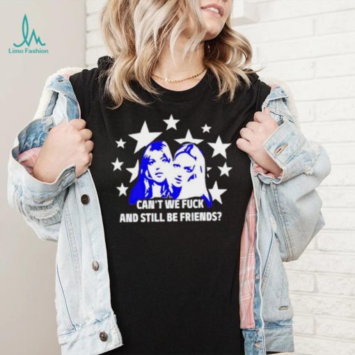 Can’t We Fuck And Still Be Friends shirt