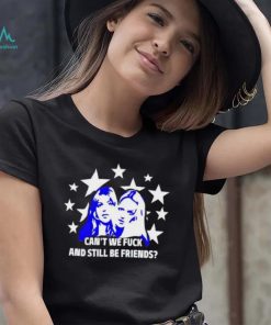 Can’t We Fuck And Still Be Friends shirt