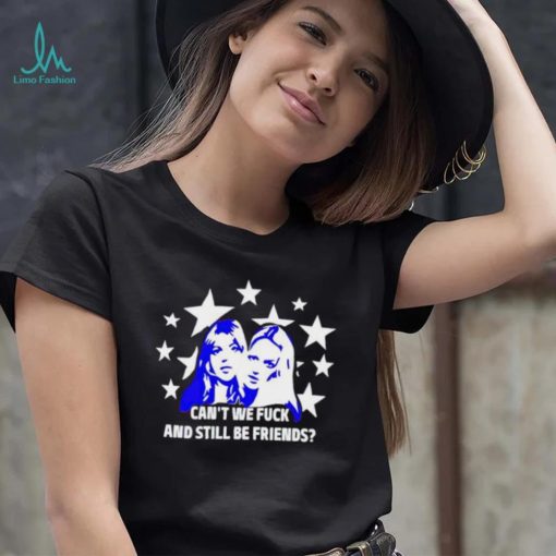 Can’t We Fuck And Still Be Friends shirt