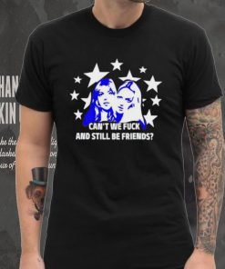 Can’t We Fuck And Still Be Friends shirt