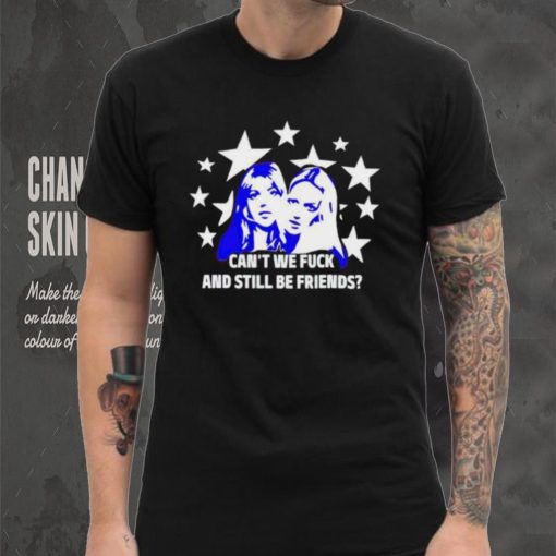Can’t We Fuck And Still Be Friends shirt